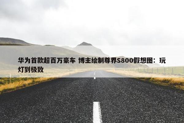 华为首款超百万豪车 博主绘制尊界S800假想图：玩灯到极致