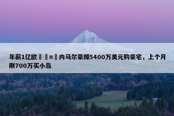 年薪1亿欧🤑内马尔豪掷5400万美元购豪宅，上个月刚700万买小岛