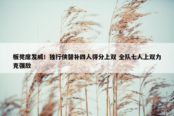 板凳席发威！独行侠替补四人得分上双 全队七人上双力克强敌