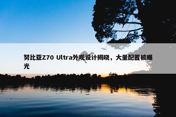 努比亚Z70 Ultra外观设计揭晓，大量配置被曝光