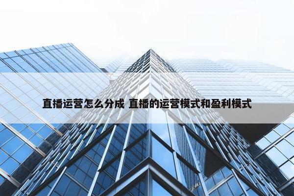 直播运营怎么分成 直播的运营模式和盈利模式