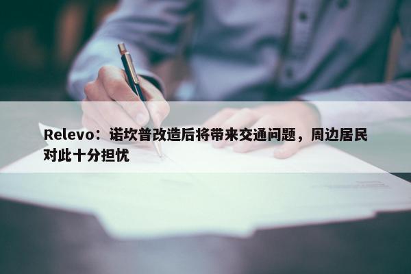 Relevo：诺坎普改造后将带来交通问题，周边居民对此十分担忧