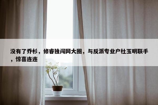 没有了乔杉，修睿独闯网大圈，与反派专业户杜玉明联手，惊喜连连