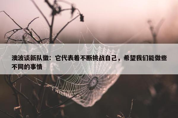 澳波谈新队徽：它代表着不断挑战自己，希望我们能做些不同的事情