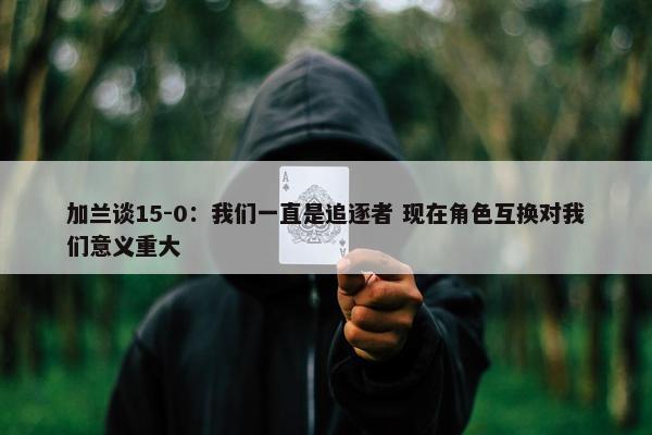 加兰谈15-0：我们一直是追逐者 现在角色互换对我们意义重大