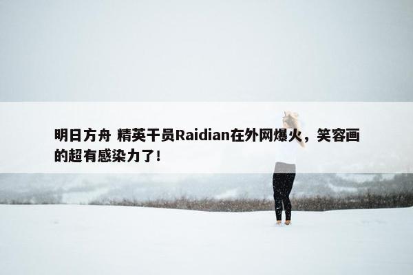 明日方舟 精英干员Raidian在外网爆火，笑容画的超有感染力了！