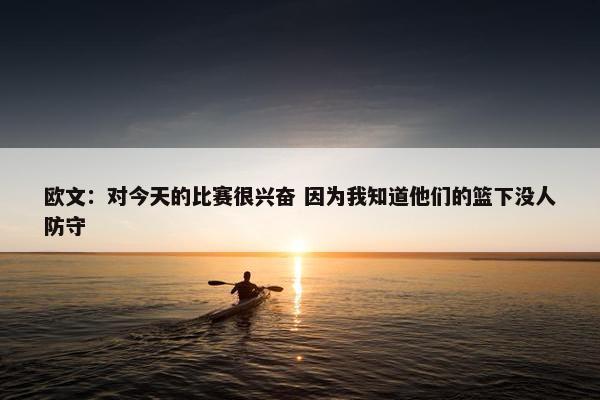 欧文：对今天的比赛很兴奋 因为我知道他们的篮下没人防守