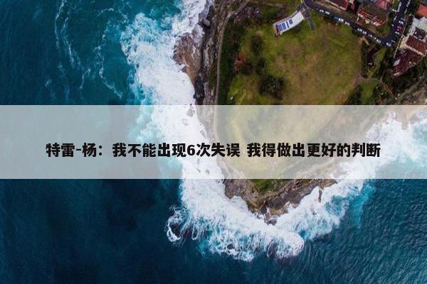 特雷-杨：我不能出现6次失误 我得做出更好的判断