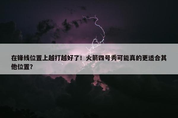 在锋线位置上越打越好了！火箭四号秀可能真的更适合其他位置？