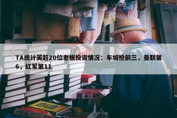 TA统计英超20位老板投资情况：车城枪前三，曼联第6，红军第11