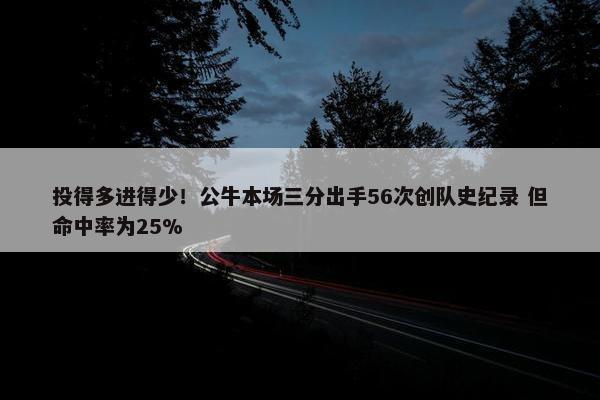 投得多进得少！公牛本场三分出手56次创队史纪录 但命中率为25%