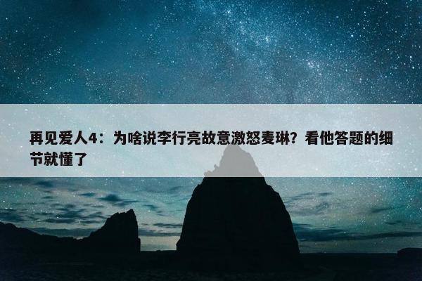 再见爱人4：为啥说李行亮故意激怒麦琳？看他答题的细节就懂了