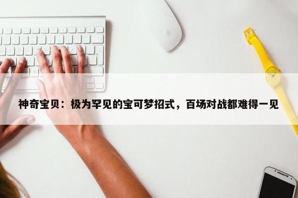 神奇宝贝：极为罕见的宝可梦招式，百场对战都难得一见