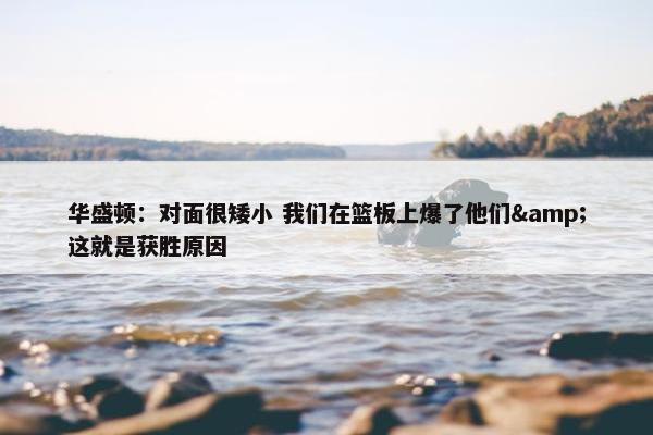 华盛顿：对面很矮小 我们在篮板上爆了他们&这就是获胜原因