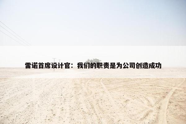 雷诺首席设计官：我们的职责是为公司创造成功