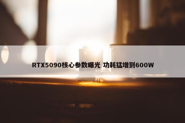 RTX5090核心参数曝光 功耗猛增到600W