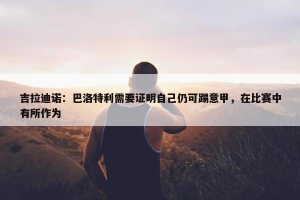 吉拉迪诺：巴洛特利需要证明自己仍可踢意甲，在比赛中有所作为