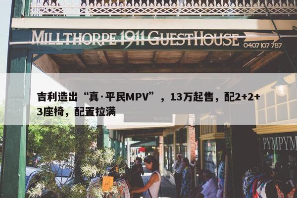 吉利造出“真·平民MPV”，13万起售，配2+2+3座椅，配置拉满