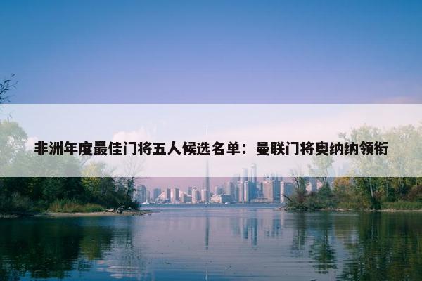 非洲年度最佳门将五人候选名单：曼联门将奥纳纳领衔