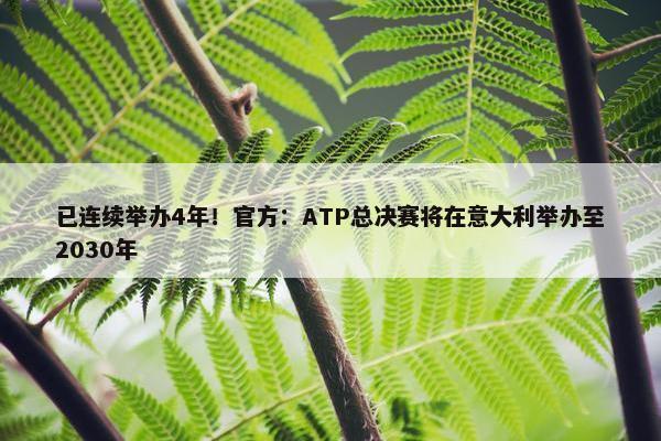 已连续举办4年！官方：ATP总决赛将在意大利举办至2030年