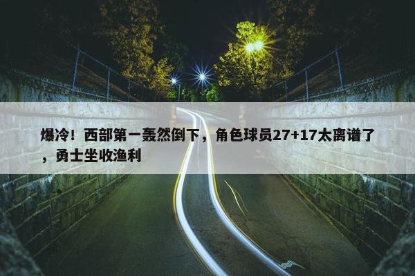 爆冷！西部第一轰然倒下，角色球员27+17太离谱了，勇士坐收渔利