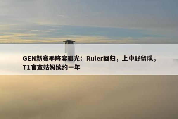 GEN新赛季阵容曝光：Ruler回归，上中野留队，T1官宣姑妈续约一年