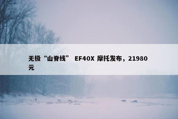 无极“山脊线” EF40X 摩托发布，21980 元