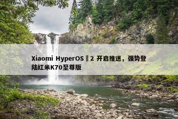 Xiaomi HyperOS 2 开启推送，强势登陆红米K70至尊版