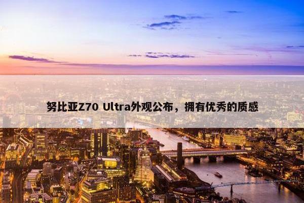 努比亚Z70 Ultra外观公布，拥有优秀的质感