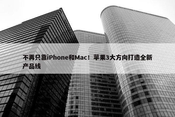 不再只靠iPhone和Mac！苹果3大方向打造全新产品线