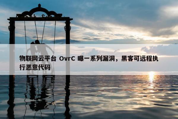 物联网云平台 OvrC 曝一系列漏洞，黑客可远程执行恶意代码