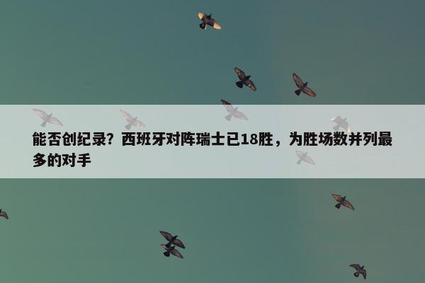 能否创纪录？西班牙对阵瑞士已18胜，为胜场数并列最多的对手