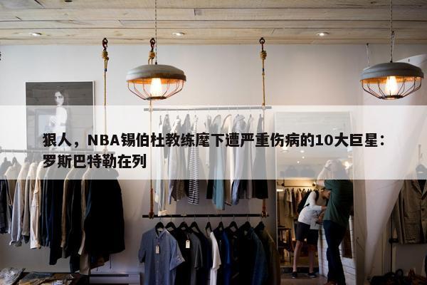 狠人，NBA锡伯杜教练麾下遭严重伤病的10大巨星：罗斯巴特勒在列