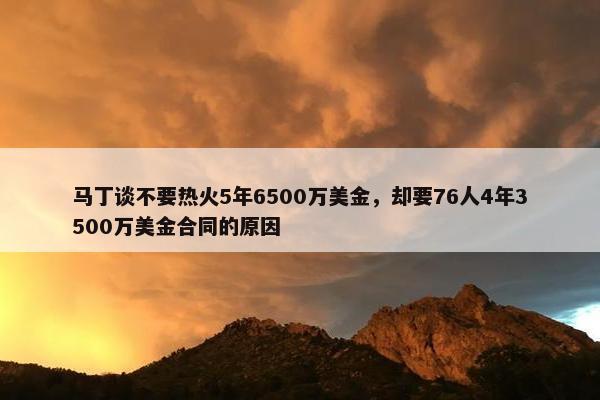 马丁谈不要热火5年6500万美金，却要76人4年3500万美金合同的原因