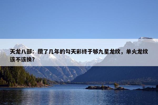 天龙八部：攒了几年的勾天彩终于够九星龙纹，单火龙纹该不该换？