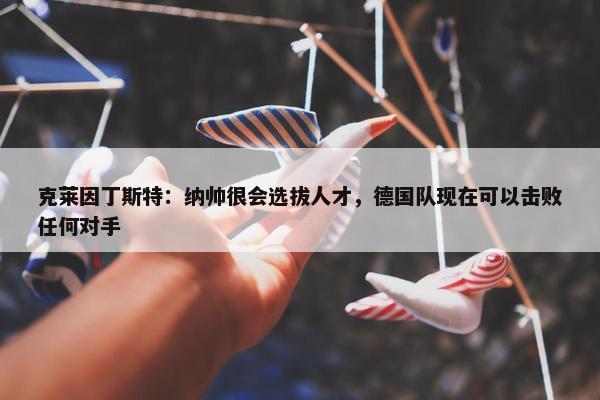 克莱因丁斯特：纳帅很会选拔人才，德国队现在可以击败任何对手