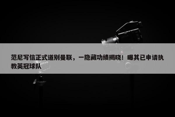 范尼写信正式道别曼联，一隐藏功绩揭晓！曝其已申请执教英冠球队