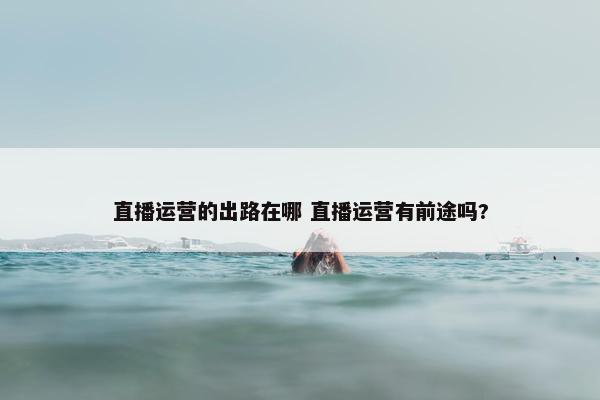 直播运营的出路在哪 直播运营有前途吗?