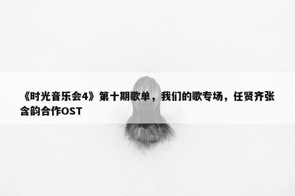 《时光音乐会4》第十期歌单，我们的歌专场，任贤齐张含韵合作OST