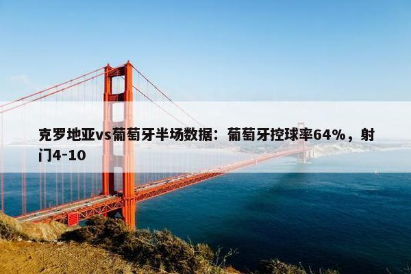 克罗地亚vs葡萄牙半场数据：葡萄牙控球率64%，射门4-10