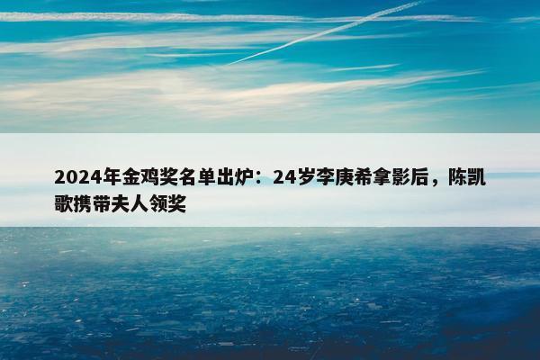 2024年金鸡奖名单出炉：24岁李庚希拿影后，陈凯歌携带夫人领奖