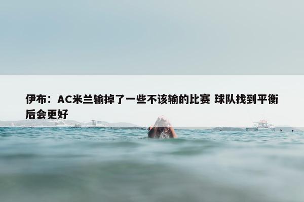 伊布：AC米兰输掉了一些不该输的比赛 球队找到平衡后会更好