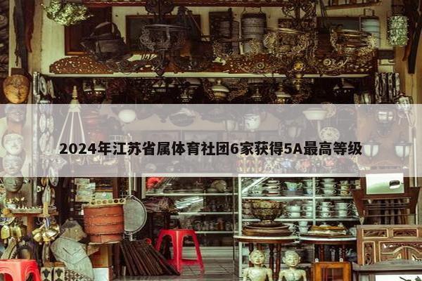 2024年江苏省属体育社团6家获得5A最高等级