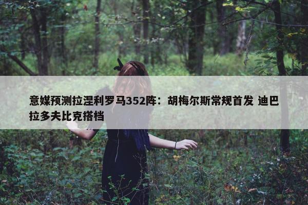 意媒预测拉涅利罗马352阵：胡梅尔斯常规首发 迪巴拉多夫比克搭档