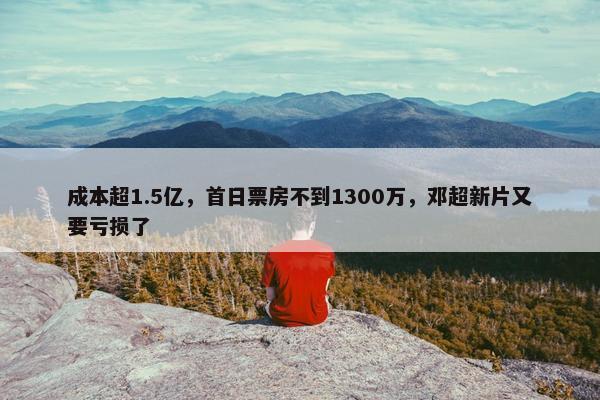 成本超1.5亿，首日票房不到1300万，邓超新片又要亏损了