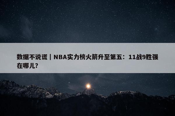 数据不说谎｜NBA实力榜火箭升至第五：11战9胜强在哪儿？