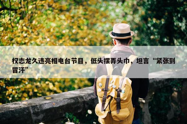 权志龙久违亮相电台节目，低头摆弄头巾，坦言“紧张到冒汗”