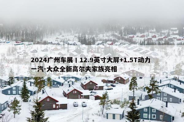 2024广州车展丨12.9英寸大屏+1.5T动力 一汽-大众全新高尔夫家族亮相