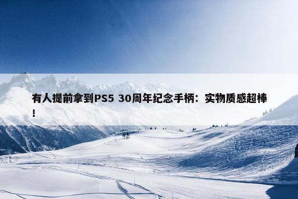 有人提前拿到PS5 30周年纪念手柄：实物质感超棒！