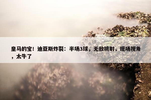 皇马的宝！迪亚斯炸裂：半场3球，无敌挑射，现场视角，太牛了